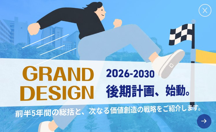 GRAND DESIGN 2026-2030 後期計画、始動。前半5年間の総括と、次なる価値創造の戦略をご紹介します。